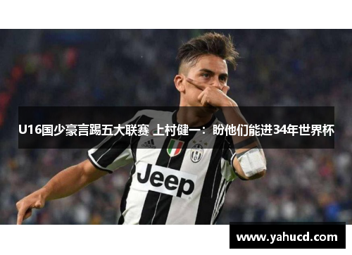 U16国少豪言踢五大联赛 上村健一:盼他们能进34年世界杯