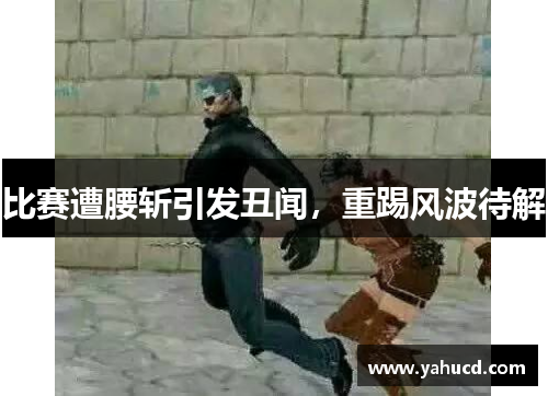 比赛遭腰斩引发丑闻,重踢风波待解