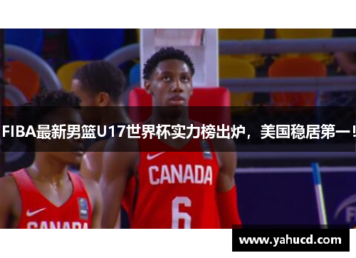 FIBA最新男篮U17世界杯实力榜出炉,美国稳居第一!