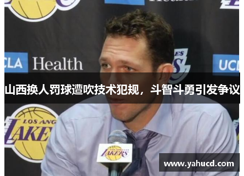 山西换人罚球遭吹技术犯规,斗智斗勇引发争议