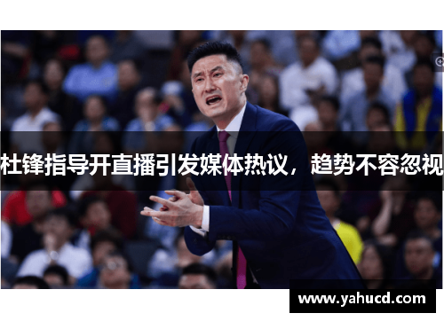 杜锋指导开直播引发媒体热议,趋势不容忽视
